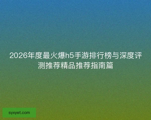 2026年度最火爆h5手游排行榜与深度评测推荐精品推荐指南篇
