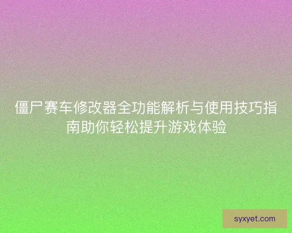僵尸赛车修改器全功能解析与使用技巧指南助你轻松提升游戏体验 僵尸赛车修改器全功能解析与使用技巧指南助你轻松提升游戏体验