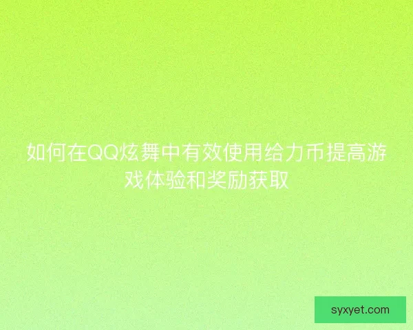 如何在QQ炫舞中有效使用给力币提高游戏体验和奖励获取 如何在QQ炫舞中有效使用给力币提高游戏体验和奖励获取
