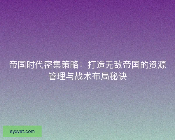 帝国时代密集策略：打造无敌帝国的资源管理与战术布局秘诀