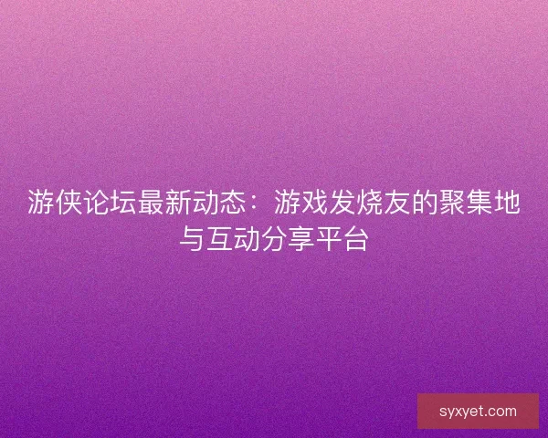 游侠论坛最新动态:游戏发烧友的聚集地与互动分享平台 游侠论坛最新动态:游戏发烧友的聚集地与互动分享平台