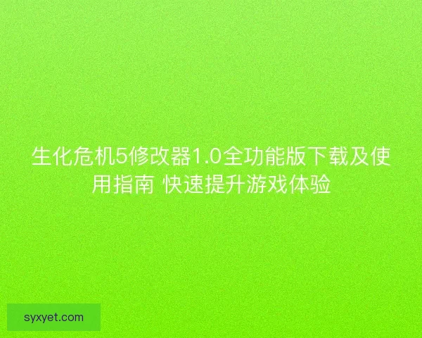 生化危机5修改器1.0全功能版下载及使用指南 快速提升游戏体验