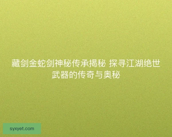 藏剑金蛇剑神秘传承揭秘 探寻江湖绝世武器的传奇与奥秘 藏剑金蛇剑神秘传承揭秘 探寻江湖绝世武器的传奇与奥秘