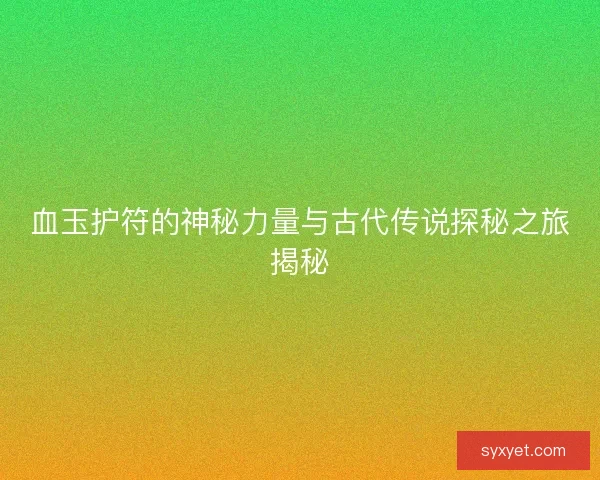 血玉护符的神秘力量与古代传说探秘之旅揭秘 血玉护符的神秘力量与古代传说探秘之旅揭秘
