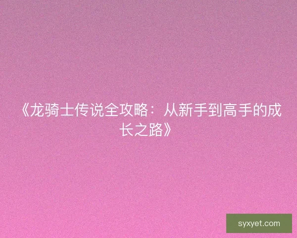 《龙骑士传说全攻略:从新手到高手的成长之路》 《龙骑士传说全攻略:从新手到高手的成长之路》