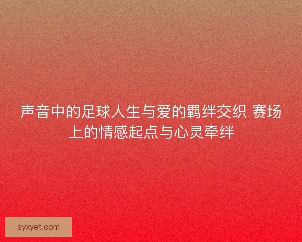 声音中的足球人生与爱的羁绊交织 赛场上的情感起点与心灵牵绊