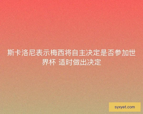 斯卡洛尼表示梅西将自主决定是否参加世界杯 适时做出决定