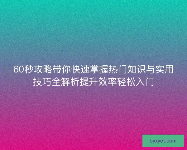 60秒攻略带你快速掌握热门知识与实用技巧全解析提升效率轻松入门