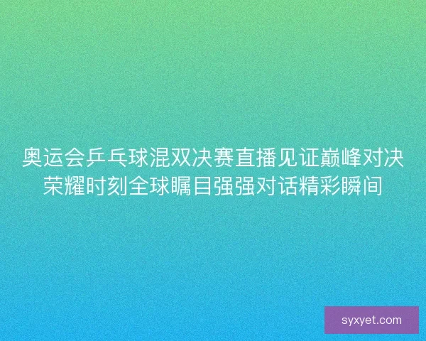 奥运会乒乓球混双决赛直播见证巅峰对决荣耀时刻全球瞩目强强对话精彩瞬间 奥运会乒乓球混双决赛直播见证巅峰对决荣耀时刻全球瞩目强强对话精彩瞬间