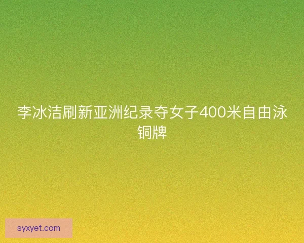 李冰洁刷新亚洲纪录夺女子400米自由泳铜牌 李冰洁刷新亚洲纪录夺女子400米自由泳铜牌