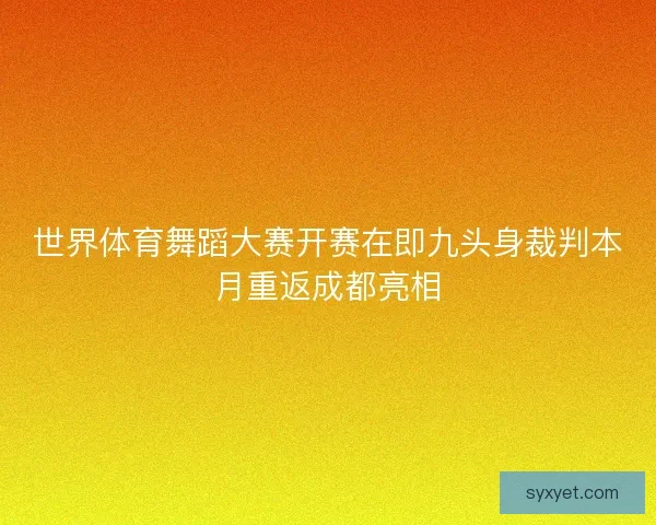 世界体育舞蹈大赛开赛在即九头身裁判本月重返成都亮相 世界体育舞蹈大赛开赛在即九头身裁判本月重返成都亮相