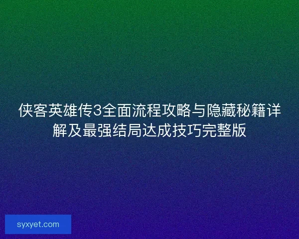 侠客英雄传3全面流程攻略与隐藏秘籍详解及最强结局达成技巧完整版 侠客英雄传3全面流程攻略与隐藏秘籍详解及最强结局达成技巧完整版
