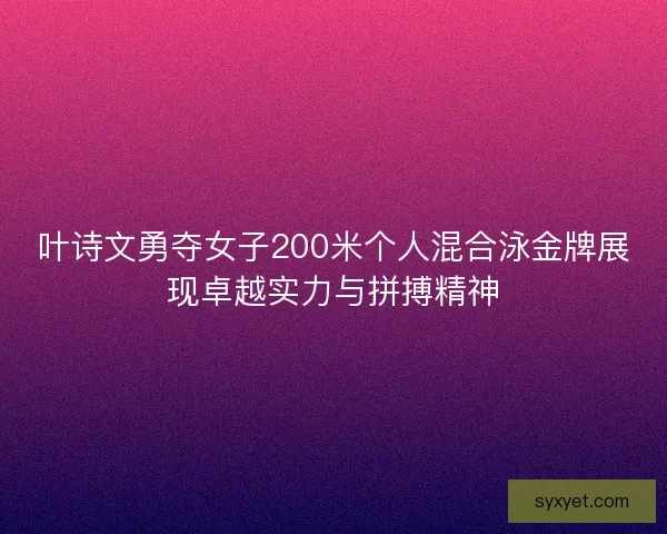 叶诗文勇夺女子200米个人混合泳金牌展现卓越实力与拼搏精神 叶诗文勇夺女子200米个人混合泳金牌展现卓越实力与拼搏精神