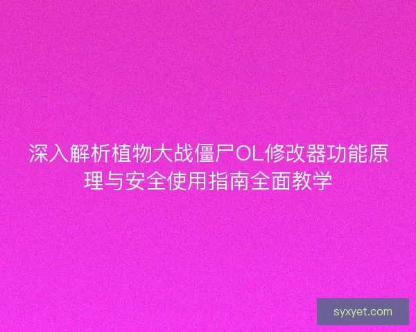 深入解析植物大战僵尸OL修改器功能原理与安全使用指南全面教学 深入解析植物大战僵尸OL修改器功能原理与安全使用指南全面教学