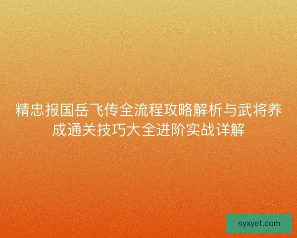 精忠报国岳飞传全流程攻略解析与武将养成通关技巧大全进阶实战详解