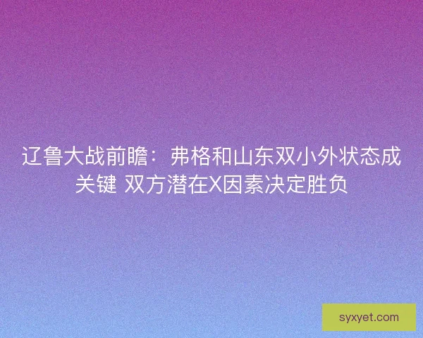 辽鲁大战前瞻:弗格和山东双小外状态成关键 双方潜在X因素决定胜负 辽鲁大战前瞻:弗格和山东双小外状态成关键 双方潜在X因素决定胜负