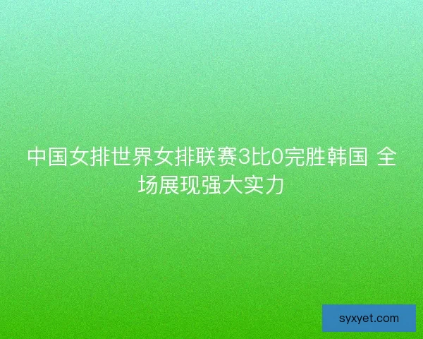 中国女排世界女排联赛3比0完胜韩国 全场展现强大实力