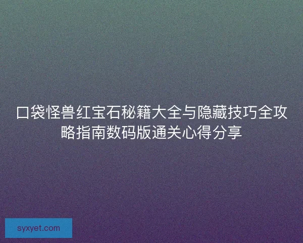 口袋怪兽红宝石秘籍大全与隐藏技巧全攻略指南数码版通关心得分享 口袋怪兽红宝石秘籍大全与隐藏技巧全攻略指南数码版通关心得分享