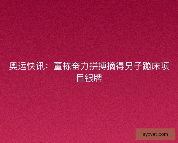 奥运快讯:董栋奋力拼搏摘得男子蹦床项目银牌 奥运快讯:董栋奋力拼搏摘得男子蹦床项目银牌