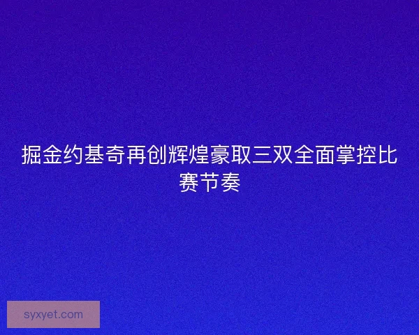 掘金约基奇再创辉煌豪取三双全面掌控比赛节奏 掘金约基奇再创辉煌豪取三双全面掌控比赛节奏