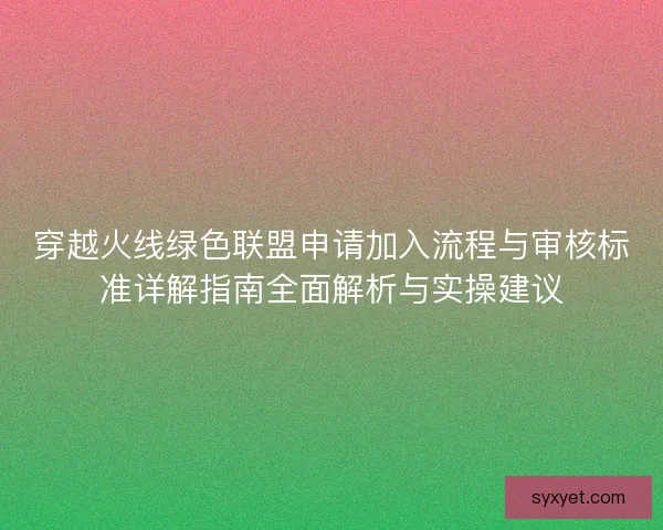 穿越火线绿色联盟申请加入流程与审核标准详解指南全面解析与实操建议 穿越火线绿色联盟申请加入流程与审核标准详解指南全面解析与实操建议