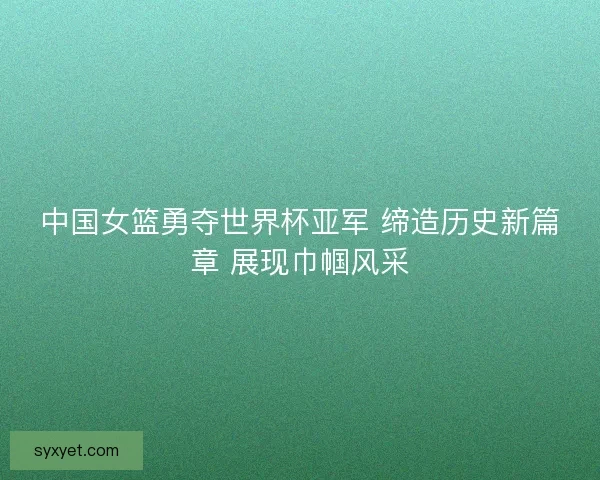 中国女篮勇夺世界杯亚军 缔造历史新篇章 展现巾帼风采 中国女篮勇夺世界杯亚军 缔造历史新篇章 展现巾帼风采