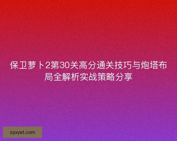 保卫萝卜2第30关高分通关技巧与炮塔布局全解析实战策略分享 保卫萝卜2第30关高分通关技巧与炮塔布局全解析实战策略分享