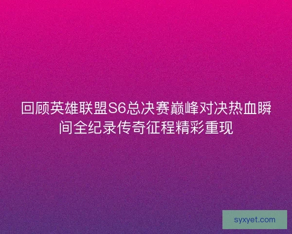 回顾英雄联盟S6总决赛巅峰对决热血瞬间全纪录传奇征程精彩重现 回顾英雄联盟S6总决赛巅峰对决热血瞬间全纪录传奇征程精彩重现
