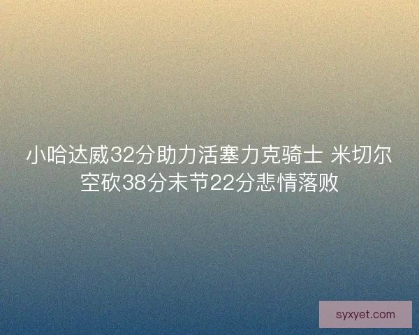 小哈达威32分助力活塞力克骑士 米切尔空砍38分末节22分悲情落败