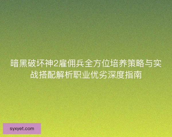 暗黑破坏神2雇佣兵全方位培养策略与实战搭配解析职业优劣深度指南