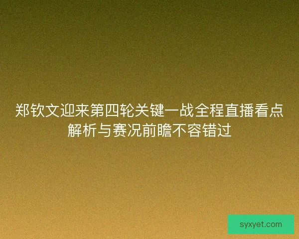 郑钦文迎来第四轮关键一战全程直播看点解析与赛况前瞻不容错过