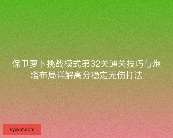 保卫萝卜挑战模式第32关通关技巧与炮塔布局详解高分稳定无伤打法 保卫萝卜挑战模式第32关通关技巧与炮塔布局详解高分稳定无伤打法