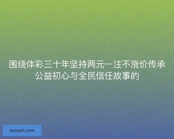 围绕体彩三十年坚持两元一注不涨价传承公益初心与全民信任故事的 围绕体彩三十年坚持两元一注不涨价传承公益初心与全民信任故事的