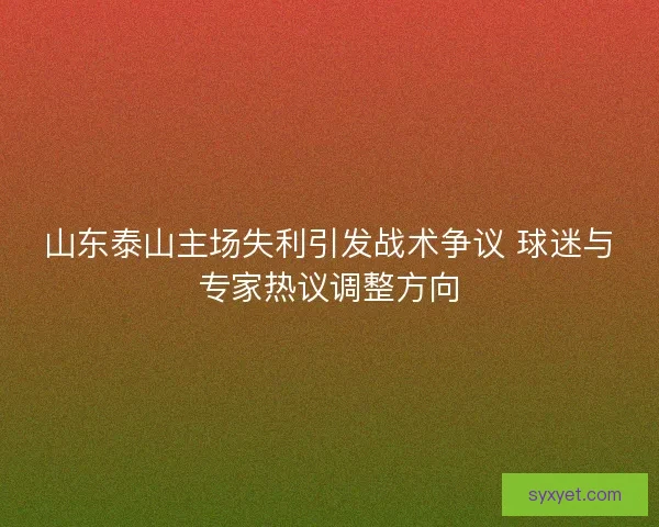 山东泰山主场失利引发战术争议 球迷与专家热议调整方向 山东泰山主场失利引发战术争议 球迷与专家热议调整方向