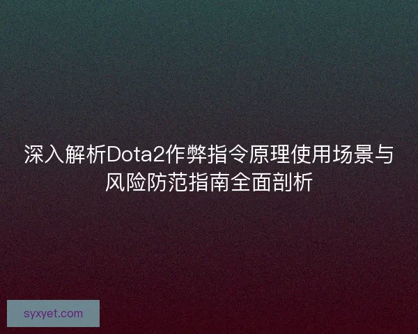 深入解析Dota2作弊指令原理使用场景与风险防范指南全面剖析 深入解析Dota2作弊指令原理使用场景与风险防范指南全面剖析