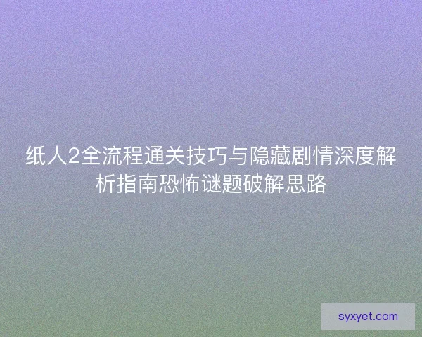 纸人2全流程通关技巧与隐藏剧情深度解析指南恐怖谜题破解思路 纸人2全流程通关技巧与隐藏剧情深度解析指南恐怖谜题破解思路
