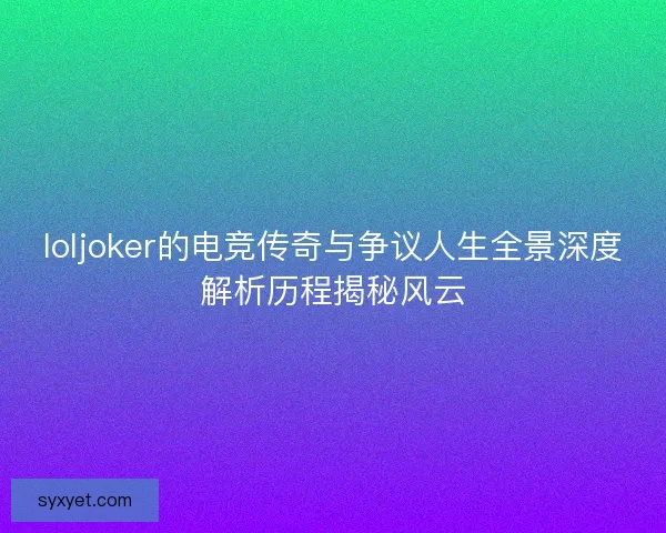loljoker的电竞传奇与争议人生全景深度解析历程揭秘风云 loljoker的电竞传奇与争议人生全景深度解析历程揭秘风云