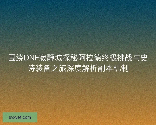 围绕DNF寂静城探秘阿拉德终极挑战与史诗装备之旅深度解析副本机制