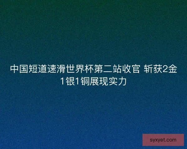 中国短道速滑世界杯第二站收官 斩获2金1银1铜展现实力 中国短道速滑世界杯第二站收官 斩获2金1银1铜展现实力