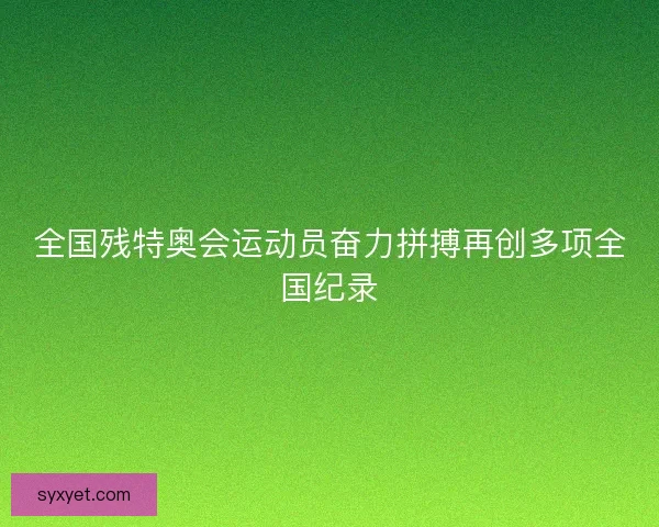 全国残特奥会运动员奋力拼搏再创多项全国纪录 全国残特奥会运动员奋力拼搏再创多项全国纪录