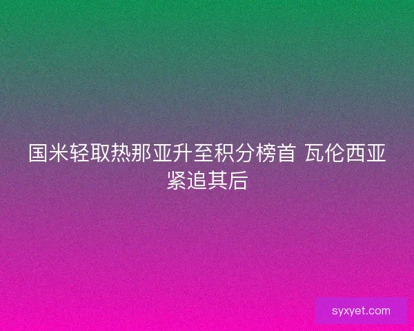 国米轻取热那亚升至积分榜首 瓦伦西亚紧追其后 国米轻取热那亚升至积分榜首 瓦伦西亚紧追其后