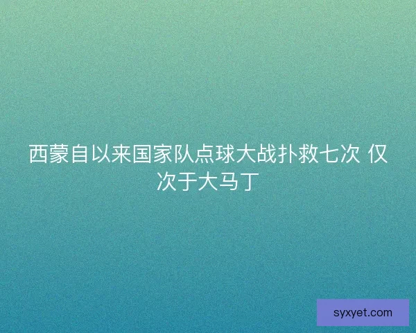 西蒙自以来国家队点球大战扑救七次 仅次于大马丁 西蒙自以来国家队点球大战扑救七次 仅次于大马丁