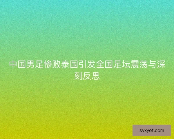 中国男足惨败泰国引发全国足坛震荡与深刻反思 中国男足惨败泰国引发全国足坛震荡与深刻反思