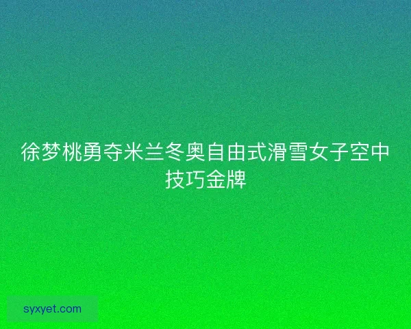 徐梦桃勇夺米兰冬奥自由式滑雪女子空中技巧金牌 徐梦桃勇夺米兰冬奥自由式滑雪女子空中技巧金牌