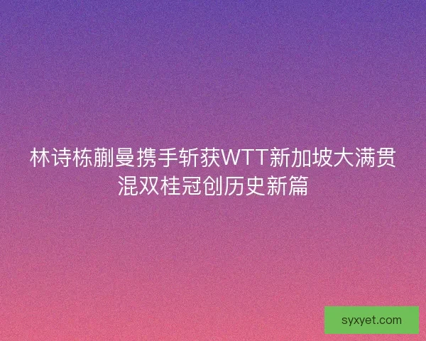 林诗栋蒯曼携手斩获WTT新加坡大满贯混双桂冠创历史新篇