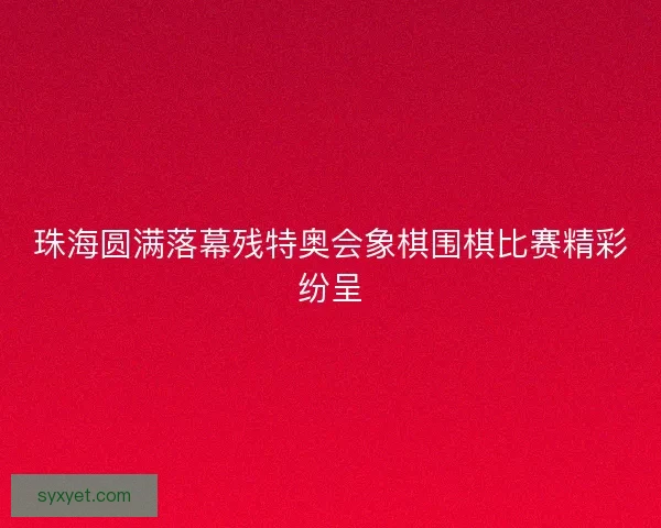 珠海圆满落幕残特奥会象棋围棋比赛精彩纷呈 珠海圆满落幕残特奥会象棋围棋比赛精彩纷呈